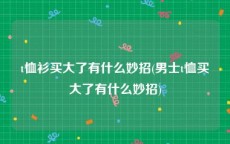 t恤衫买大了有什么妙招(男士t恤买大了有什么妙招)