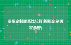橱柜定制哪家比较好(橱柜定制哪家最好)