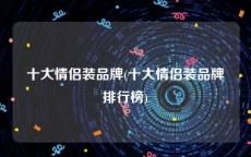 十大情侣装品牌(十大情侣装品牌排行榜)