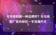 毛毛拖鞋哪一种品牌好？毛毛拖鞋厂家内部价一手货源方式