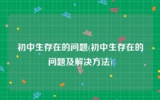 初中生存在的问题(初中生存在的问题及解决方法)