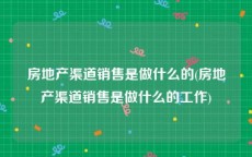 房地产渠道销售是做什么的(房地产渠道销售是做什么的工作)