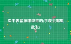 卖手表客源哪里来的(手表去哪里批发)