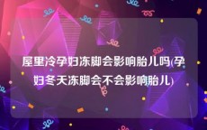 屋里冷孕妇冻脚会影响胎儿吗(孕妇冬天冻脚会不会影响胎儿)