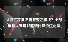 女装厂家批发货源要怎样找？全部爆料大理男女服装代理价进化技巧