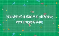 玩游戏性价比高的手机(华为玩游戏性价比高的手机)