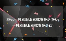 500元一吨衣服卫衣批发多少(500元一吨衣服卫衣批发多少钱)