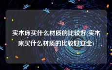 实木床买什么材质的比较好(实木床买什么材质的比较好安全)