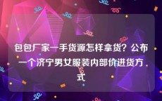 包包厂家一手货源怎样拿货？公布一个济宁男女服装内部价进货方式