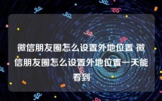 微信朋友圈怎么设置外地位置 微信朋友圈怎么设置外地位置一天能看到