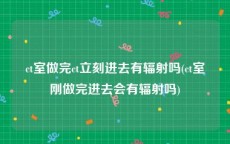 ct室做完ct立刻进去有辐射吗(ct室刚做完进去会有辐射吗)