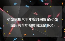 小型家用汽车年检时间规定(小型家用汽车年检时间规定多久)