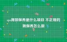 spa肾部保养是什么项目 不正规的肾保养怎么做