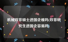机械双非硕士进国企难吗(双非研究生进国企容易吗)