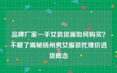 品牌厂家一手女装货源如何购买？不藏了揭秘扬州男女服装代理价进货概念