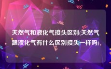 天然气和液化气接头区别(天然气跟液化气有什么区别接头一样吗)