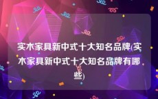 实木家具新中式十大知名品牌(实木家具新中式十大知名品牌有哪些)