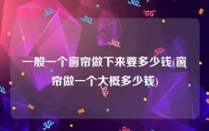 一般一个窗帘做下来要多少钱(窗帘做一个大概多少钱)