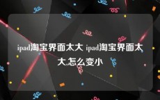 ipad淘宝界面太大 ipad淘宝界面太大,怎么变小
