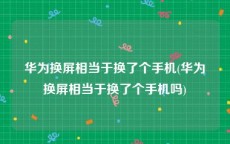 华为换屏相当于换了个手机(华为换屏相当于换了个手机吗)