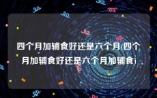 四个月加辅食好还是六个月(四个月加辅食好还是六个月加辅食)