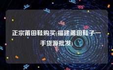 正宗莆田鞋购买(福建莆田鞋子一手货源批发)