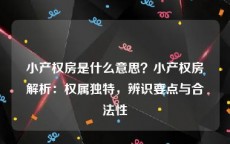 小产权房是什么意思？小产权房解析：权属独特，辨识要点与合法性