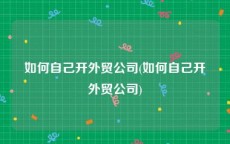 如何自己开外贸公司(如何自己开外贸公司)