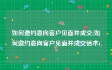 如何邀约意向客户见面并成交(如何邀约意向客户见面并成交话术)
