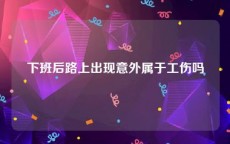 下班后路上出现意外属于工伤吗
