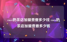coco奶茶店加盟费要多少钱 coco奶茶店加盟费要多少钱