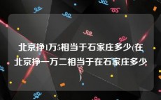 北京挣1万5相当于石家庄多少(在北京挣一万二相当于在石家庄多少)