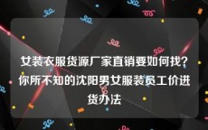 女装衣服货源厂家直销要如何找？你所不知的沈阳男女服装员工价进货办法