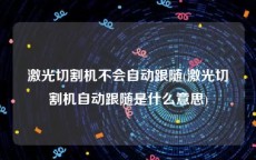 激光切割机不会自动跟随(激光切割机自动跟随是什么意思)