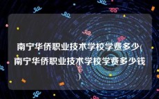 南宁华侨职业技术学校学费多少(南宁华侨职业技术学校学费多少钱)