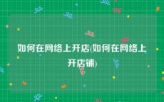 如何在网络上开店(如何在网络上开店铺)