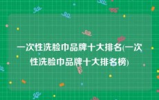 一次性洗脸巾品牌十大排名(一次性洗脸巾品牌十大排名榜)