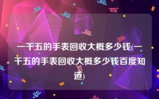 一千五的手表回收大概多少钱(一千五的手表回收大概多少钱百度知道)