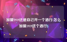 加盟1919还是自己开一个酒行(怎么加盟1919这个酒行)