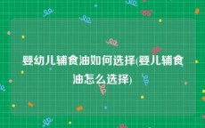婴幼儿辅食油如何选择(婴儿辅食油怎么选择)