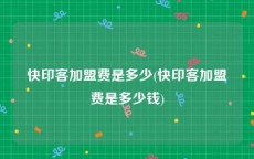 快印客加盟费是多少(快印客加盟费是多少钱)