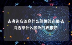 去海边应该穿什么颜色的衣服(去海边穿什么颜色的衣服好)