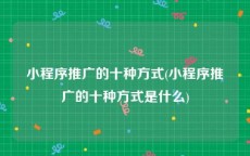 小程序推广的十种方式(小程序推广的十种方式是什么)