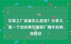 女装工厂货源怎么进货？分享大家一个安庆男女服装厂商平价购货路径
