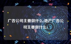 广告公司主要做什么(地产广告公司主要做什么)