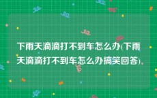 下雨天滴滴打不到车怎么办(下雨天滴滴打不到车怎么办搞笑回答)