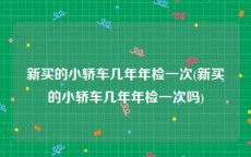 新买的小轿车几年年检一次(新买的小轿车几年年检一次吗)