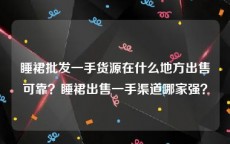 睡裙批发一手货源在什么地方出售可靠？睡裙出售一手渠道哪家强？
