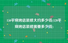150平烧烤店装修大约多少钱(120平烧烤店装修需要多少钱)