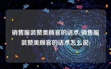 销售服装赞美顾客的话术(销售服装赞美顾客的话术怎么说)
